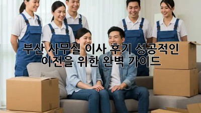 부산 사무실 이사 후기: 성공적인 이전을 위한 완벽 가이드
